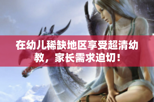 在幼儿稀缺地区享受超清幼教，家长需求迫切！