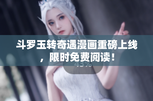 斗罗玉转奇遇漫画重磅上线，限时免费阅读！