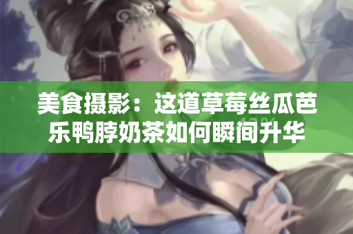 美食摄影：这道草莓丝瓜芭乐鸭脖奶茶如何瞬间升华