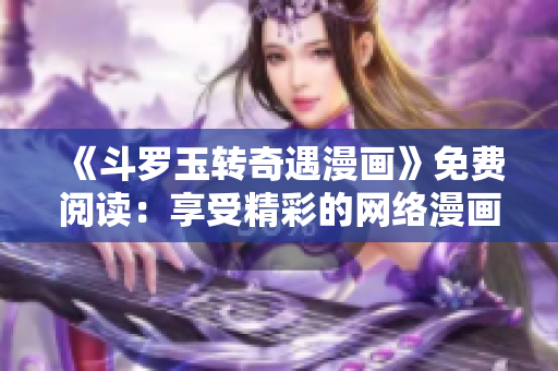 《斗罗玉转奇遇漫画》免费阅读：享受精彩的网络漫画！