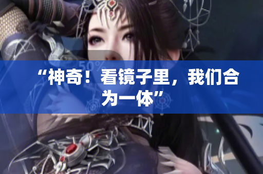 “神奇！看镜子里，我们合为一体”