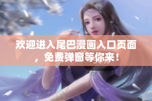 欢迎进入尾巴漫画入口页面，免费弹窗等你来！