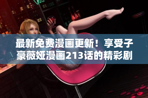 最新免费漫画更新！享受子豪薇娅漫画213话的精彩剧情！