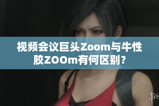 视频会议巨头Zoom与牛性胶ZOOm有何区别？