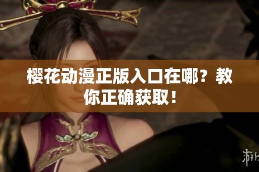 樱花动漫正版入口在哪？教你正确获取！