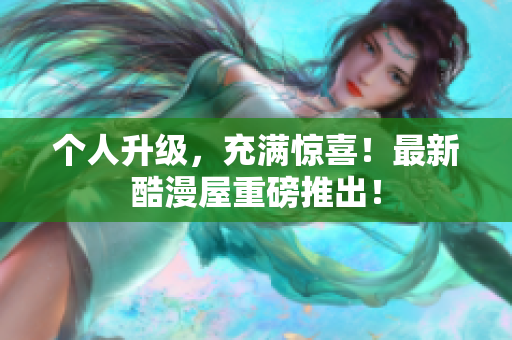 个人升级，充满惊喜！最新酷漫屋重磅推出！