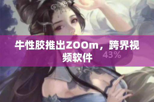 牛性胶推出ZOOm，跨界视频软件