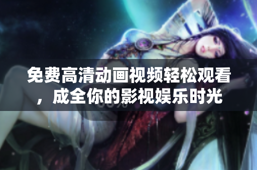 免费高清动画视频轻松观看，成全你的影视娱乐时光