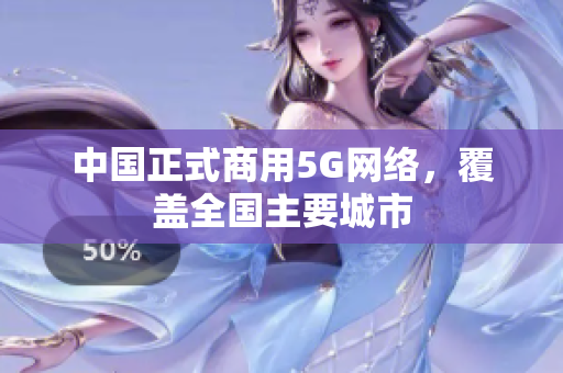 中国正式商用5G网络，覆盖全国主要城市