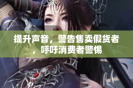 提升声音，警告售卖假货者，呼吁消费者警惕