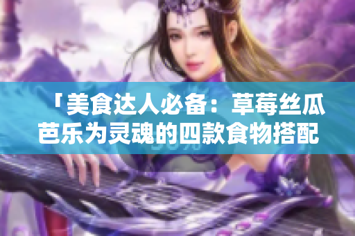 「美食达人必备：草莓丝瓜芭乐为灵魂的四款食物搭配」