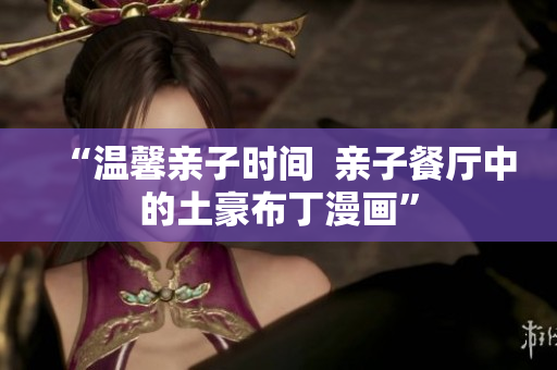 “温馨亲子时间  亲子餐厅中的土豪布丁漫画”