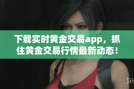 下载实时黄金交易app，抓住黄金交易行情最新动态！
