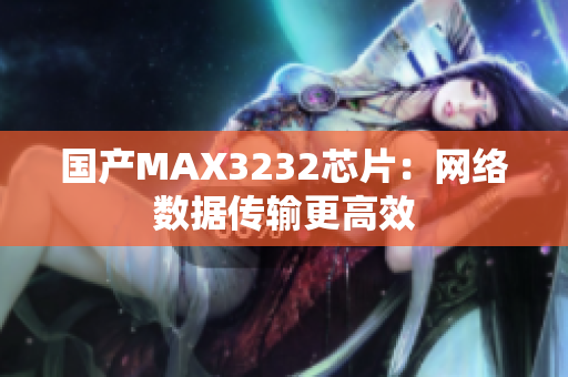 国产MAX3232芯片：网络数据传输更高效