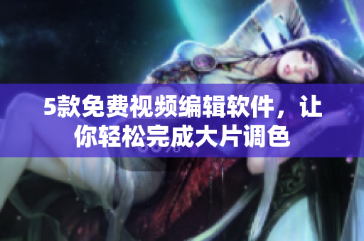 5款免费视频编辑软件，让你轻松完成大片调色