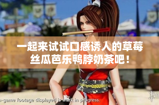一起来试试口感诱人的草莓丝瓜芭乐鸭脖奶茶吧！