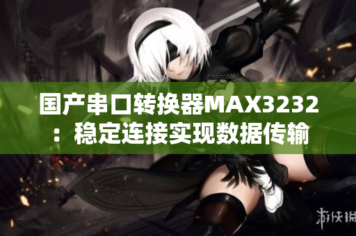 国产串口转换器MAX3232：稳定连接实现数据传输