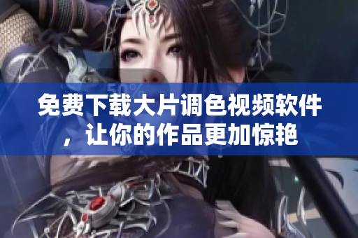 免费下载大片调色视频软件，让你的作品更加惊艳