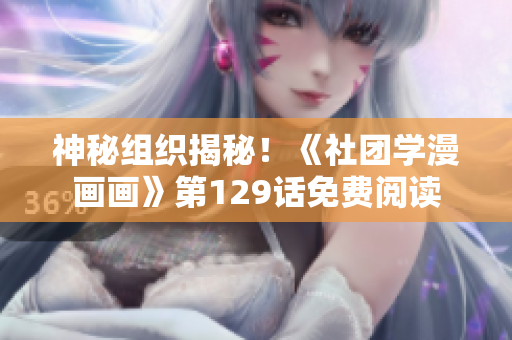 神秘组织揭秘！《社团学漫画画》第129话免费阅读