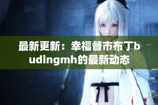 最新更新：幸福督市布丁budingmh的最新动态