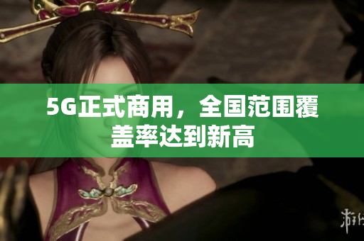 5G正式商用，全国范围覆盖率达到新高