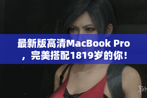 最新版高清MacBook Pro，完美搭配1819岁的你！
