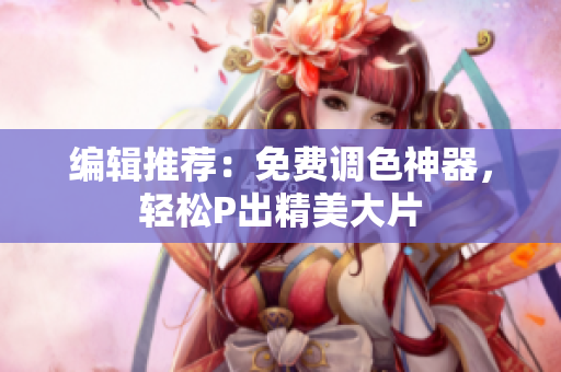 编辑推荐：免费调色神器，轻松P出精美大片