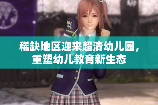 稀缺地区迎来超清幼儿园，重塑幼儿教育新生态