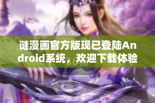 谜漫画官方版现已登陆Android系统，欢迎下载体验