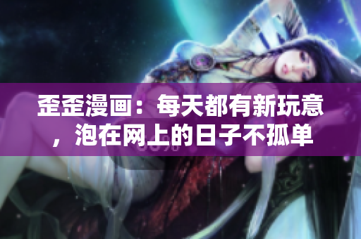 歪歪漫画：每天都有新玩意，泡在网上的日子不孤单