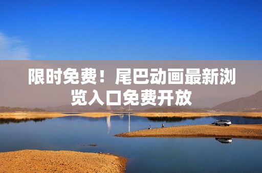 限时免费！尾巴动画最新浏览入口免费开放