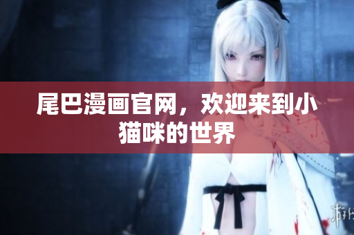 尾巴漫画官网，欢迎来到小猫咪的世界