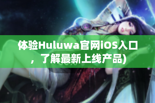 体验Huluwa官网iOS入口，了解最新上线产品)