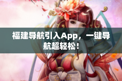 福建导航引入App，一键导航超轻松！