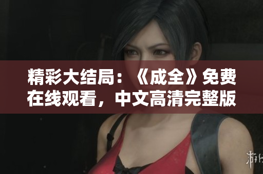 精彩大结局：《成全》免费在线观看，中文高清完整版尽在此！