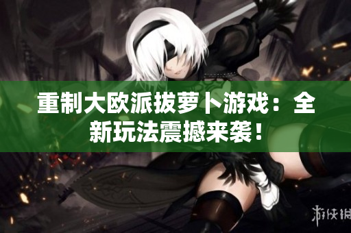 重制大欧派拔萝卜游戏：全新玩法震撼来袭！