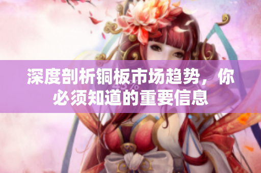深度剖析铜板市场趋势，你必须知道的重要信息