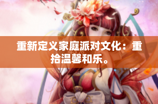 重新定义家庭派对文化：重拾温馨和乐。