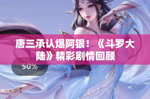 唐三承认爆阿银！《斗罗大陆》精彩剧情回顾