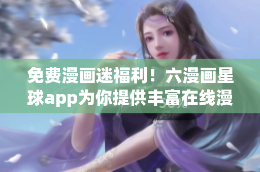 免费漫画迷福利！六漫画星球app为你提供丰富在线漫画！