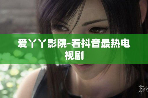 爱丫丫影院-看抖音最热电视剧
