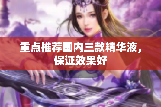 重点推荐国内三款精华液，保证效果好