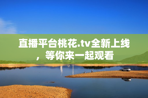 直播平台桃花.tv全新上线，等你来一起观看