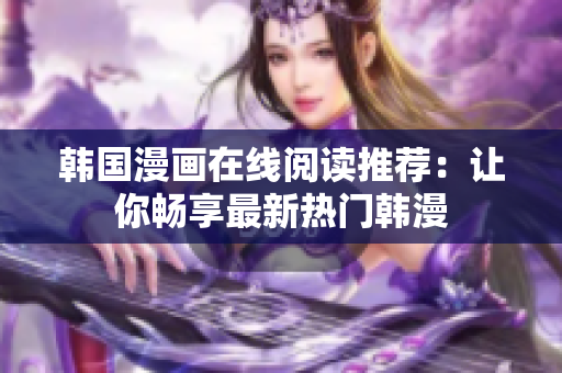 韩国漫画在线阅读推荐：让你畅享最新热门韩漫