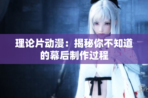 理论片动漫：揭秘你不知道的幕后制作过程