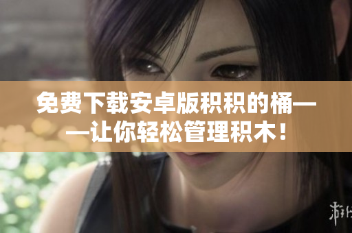 免费下载安卓版积积的桶——让你轻松管理积木！