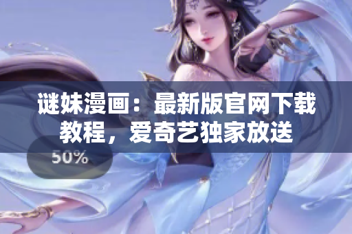 谜妹漫画：最新版官网下载教程，爱奇艺独家放送