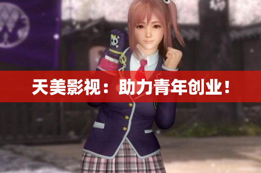 天美影视：助力青年创业！