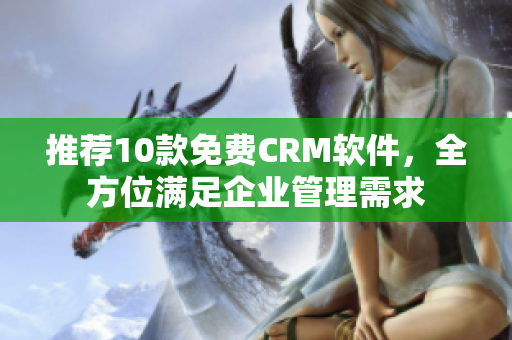 推荐10款免费CRM软件，全方位满足企业管理需求