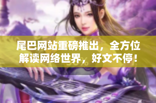 尾巴网站重磅推出，全方位解读网络世界，好文不停！